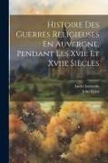 Histoire Des Guerres Religieuses En Auvergne, Pendant Les Xvie Et Xviie Siècles