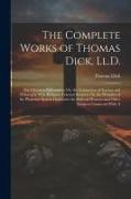 The Complete Works of Thomas Dick, Ll.D.: The Christian Philosopher, Or, the Connection of Science and Philosophy With Religion. Celestial Scenery, Or