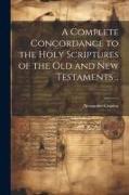 A Complete Concordance to the Holy Scriptures of the Old and New Testaments