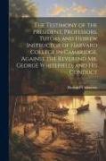 The Testimony of the President, Professors, Tutors and Hebrew Instructor of Harvard College in Cambridge, Against the Reverend Mr. George Whitefield