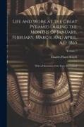 Life and Work at the Great Pyramid During the Months of January, February, March, and April, A.D. 1865: With a Discussion of the Facts Ascertained, Vo