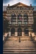 The Supreme Court of Judicature Acts, 1873 and 1875. Schedule of Rules and Forms, and Other Rules and Orders. With Notes