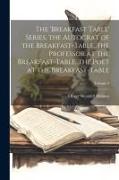 The 'breakfast Table' Series. the Autocrat of the Breakfast-Table. the Professor at the Breakfast-Table. the Poet at the Breakfast-Table, Volume 4