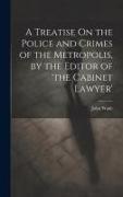 A Treatise On the Police and Crimes of the Metropolis, by the Editor of 'the Cabinet Lawyer'