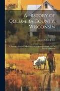 A History of Columbia County, Wisconsin: A Narrative Account of its Historical Progress, its People, and its Principal Interests, Volume 1