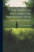 The Prodigal Reclaimed. Or, The Sinner's Ruin and Recovery