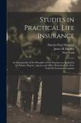 Studies in Practical Life Insurance, an Examination of the Principles of Life Insurance as Applied in the Policies, Reports, Agency and Office Methods