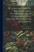 A Catalogue of the Known Plants, (Phænogamia and Pteridophyta) of Oregon, Washington, and Idaho