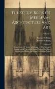 The Study-book Of Mediæval Architecture And Art: Being A Series Of Working Drawings Of The Principal Monuments Of The Middle Ages. Whereof The Plans