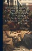 Recueil Des Discours, Rapports Et Pièces Lus Dans Les Séances Publiques Et Particulières De L'académie Française, Volume 1