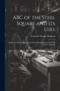 ABC of the Steel Square and its Uses, Being a Condensed Compilation From the Copyrighted Works of Fred T. Hodgson