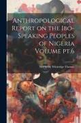 Anthropological Report on the Ibo-speaking Peoples of Nigeria Volume pt.6