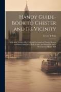 Handy Guide-book to Chester and its Vicinity, With Brief Notices of its Civil and Ecclesiastical History, Roman and Saxon Antiquites, Walls, Castle, a