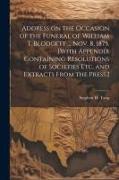 Address on the Occasion of the Funeral of William T. Blodgett ... Nov. 8, 1875. [With Appendix Containing Resolutions of Societies etc. and Extracts F