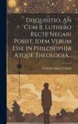 Disquisitio, An Cum B. Luthero Recte Negari Possit, Idem Verum Esse In Philosophia Atque Theologia