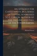 An Apology for Christianity, in a Series of Letters, Addressed to E. Gibbon, Author of the Decline and Fall of the Roman Empire