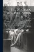 The Dramatic Works of Aaron Hill, Esq, ...: Life of the Author [Signed I.K.] Elfrid. Walking Statue. Rinaldo. Fatal Vision. King Henry V. Fatal Extrav