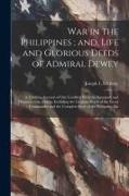 War in the Philippines, and, Life and Glorious Deeds of Admiral Dewey: A Thrilling Account of our Conflicts With the Spaniards and Filipinos in the Or