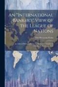 An "international Banker's" View of the League of Nations, an Address Delivered Before the Rochester Chamber of Commerce, Rochester, N.Y