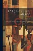 La Question Du Maroc: Ce Qu'on Dit--Ce Qu'on Croit--Ce Qui Est Vrai--Mon Livre--Jaune--Une Solution