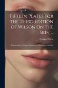 Fifteen Plates for the Third Edition of Wilson On the Skin ...: Representing the Normal Anatomy and Pathology of the Skin