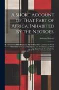 A Short Account of That Part of Africa, Inhabited by the Negroes.: With Respect to the Fertility of the Country, the Good Disposition of Many of the N