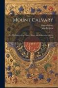 Mount Calvary, Or, The History of the Passion, Death, and Resurrection, of our Lord