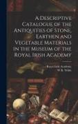 A Descriptive Catalogue of the Antiquities of Stone, Earthen and Vegetable Materials in the Museum of the Royal Irish Academy