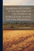 Addresses Delivered at the Meetings of the Council of Agriculture During the Vice-presidency
