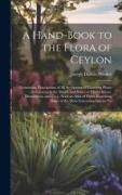 A Hand-book to the Flora of Ceylon: Containing Descriptions of all the Species of Flowering Plants Indigenous to the Island, and Notes on Their Histor