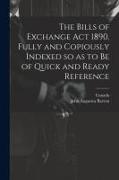 The Bills of Exchange act 1890. Fully and Copiously Indexed so as to be of Quick and Ready Reference