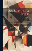 Logic, in Three Books: Of Thought, Of Investigation and Of Knowledge, Volume 1
