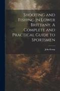 Shooting and Fishing in Lower Brittany. A Complete and Practical Guide to Sportsmen