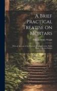 A Brief Practical Treatise on Mortars: With an Account of the Processes Employed at the Public Works in Boston Harbor