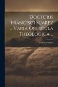 Doctoris Francisci Suarez ... Varia Opuscula Theologica