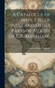 A Catalogue of Maps, Etc. of India and Other Parts of Asia [By Sir C.R. Markham]