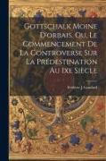 Gottschalk Moine D'orbais, Ou, Le Commencement De La Controverse Sur La Prédestination Au Ixe Siècle