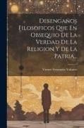 Desengaños Filosoficos Que En Obsequio De La Verdad De La Religion Y De La Patria