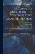The Compleat Angler, or, The Contemplative Man's Recreation: Being a Discourse of Fish and Fishing not Unworthy the Perusal of Most Anglers