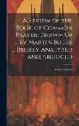 A Review of the Book of Common Prayer, Drawn Up ... by Martin Bucer ... Briefly Analyzed and Abridged