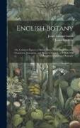 English Botany: Or, Coloured Figures of British Plants, With Their Essential Characters, Synonyms, and Places of Growth. to Which Will