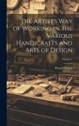 The Artist's Way of Working in the Various Handicrafts and Arts of Design, Volume 1