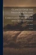 Glances Over the Field of Faith and Reason, or, Christianity in its Idea and Development: Its Conne