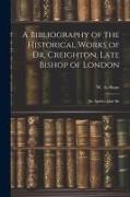 A Bibliography of the Historical Works of Dr. Creighton, Late Bishop of London, Dr. Stubbs, Late Bis