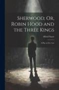 Sherwood, Or, Robin Hood and the Three Kings: A Play in Five Acts