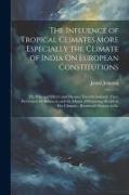 The Influence of Tropical Climates More Especially the Climate of India On European Constitutions: The Principal Effects and Diseases Thereby Induced