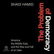 The Problem of Democracy: America, the Middle East, and the Rise and Fall of an Idea