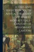 Scenes and Services in South Africa. The Story of Robert Moffat's Half-century of Missionary Labours