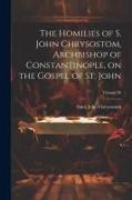 The Homilies of S. John Chrysostom, Archbishop of Constantinople, on the Gospel of St. John, Volume 36
