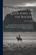 Colorado, the Queen Jewel Of the Rockies, a Description Of its Climate and Of its Mountains, Rivers, Forests and Valleys, an Account Of its Explorers